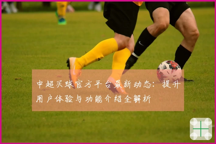 中超买球官方平台最新动态：提升用户体验与功能介绍全解析