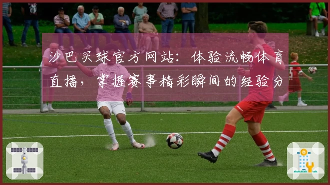 沙巴买球官方网站：体验流畅体育直播，掌握赛事精彩瞬间的经验分享
