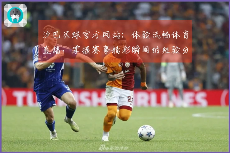 沙巴买球官方网站：体验流畅体育直播，掌握赛事精彩瞬间的经验分享