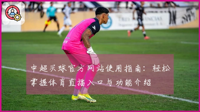 中超买球官方网站使用指南：轻松掌握体育直播入口与功能介绍