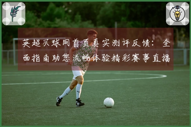 英超买球网首页真实测评反馈：全面指南助您流畅体验精彩赛事直播