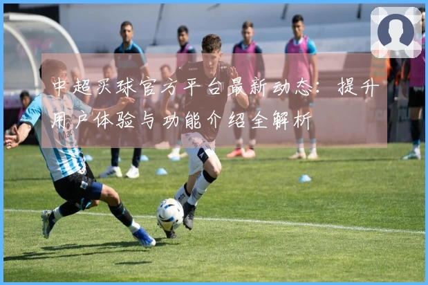 中超买球官方平台最新动态：提升用户体验与功能介绍全解析