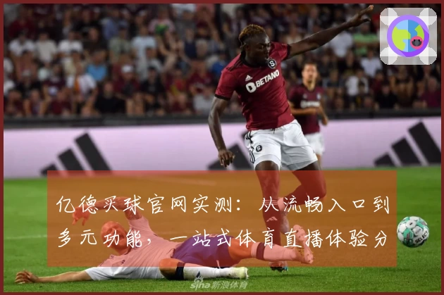 亿德买球官网实测：从流畅入口到多元功能，一站式体育直播体验分享
