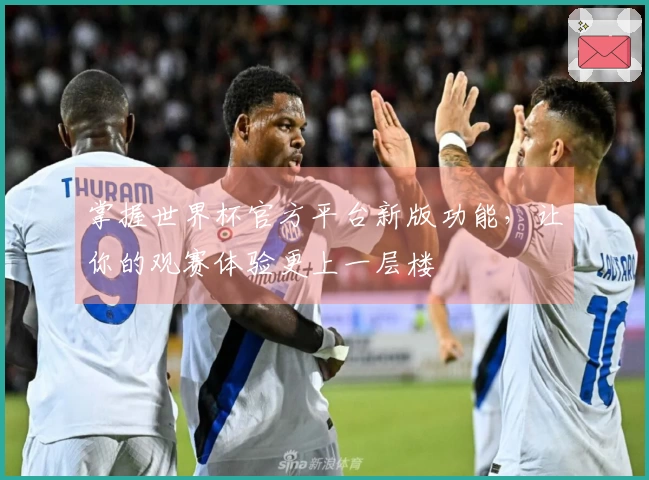 掌握世界杯官方平台新版功能，让你的观赛体验更上一层楼
