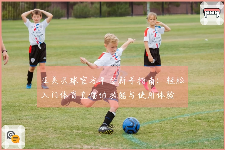 亚美买球官方平台新手指南：轻松入门体育直播的功能与使用体验