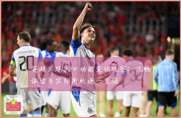 英超买球入口功能变化观察：流畅体验与实际用处逐一呈现