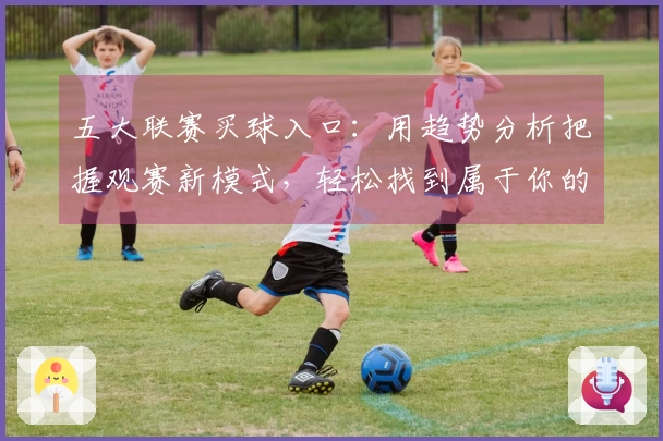 五大联赛买球入口：用趋势分析把握观赛新模式，轻松找到属于你的入口